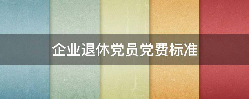 企业退休党员党费标准 国企退休党员党费怎么算