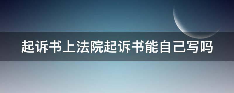 起诉书上法院起诉书能自己写吗（起诉书上法院起诉书能自己写吗怎么写）