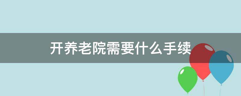 开养老院需要什么手续 开养老院需要什么手续和资质