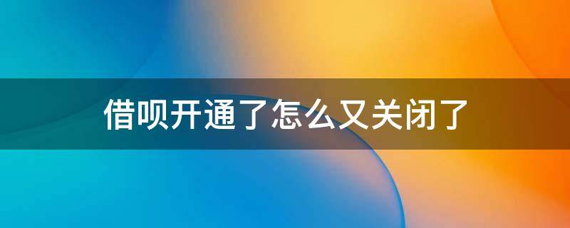 借呗开通了怎么又关闭了 借呗为何开通了,又关闭了?