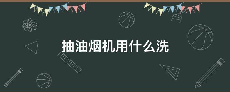 抽油烟机用什么洗 油烟机用什么洗最干净