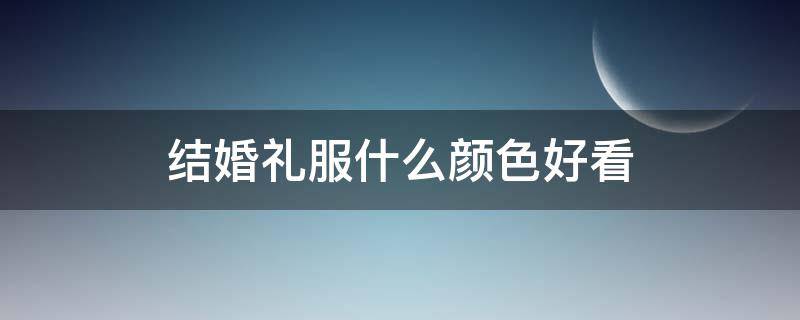 结婚礼服什么颜色好看（结婚婚纱什么颜色好看）