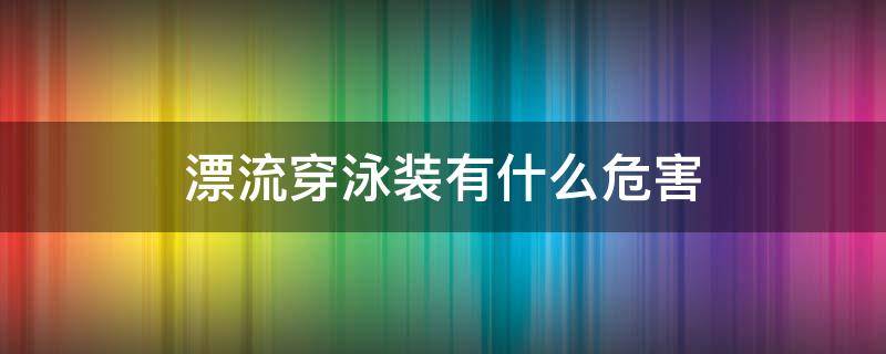 漂流穿泳装有什么危害（漂流穿泳装合适吗）