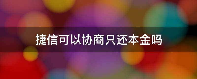 捷信可以协商只还本金吗 捷信可以协商只还合法的本金和利息吗?