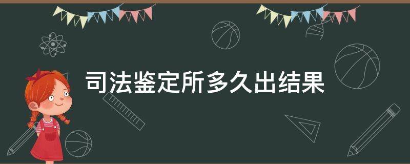 司法鉴定所多久出结果 司法鉴定中心一般多久出鉴定结果