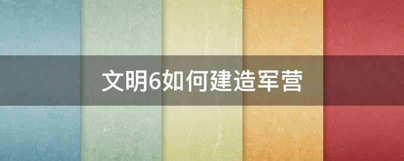 文明6如何建造军营 文明6怎么建造军营