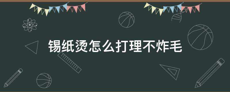 锡纸烫怎么打理不炸毛 烫完锡纸烫炸毛怎么办