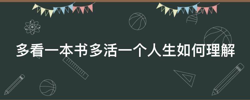 多看一本书多活一个人生如何理解（多看一本书多活一个人生如何理解这句话）