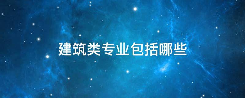 建筑类专业包括哪些 建筑类专业包括哪些专业