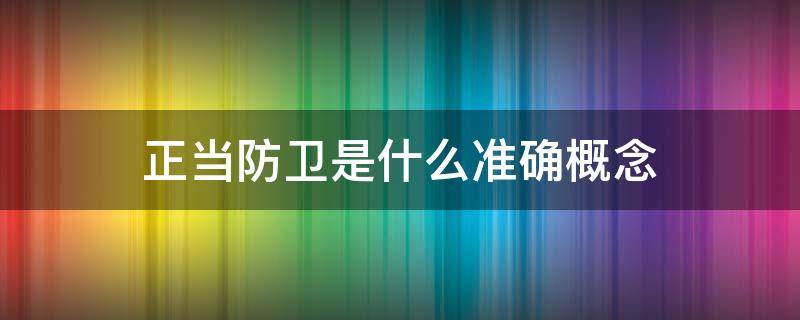 正当防卫是什么准确概念（正当防卫是怎么解释）