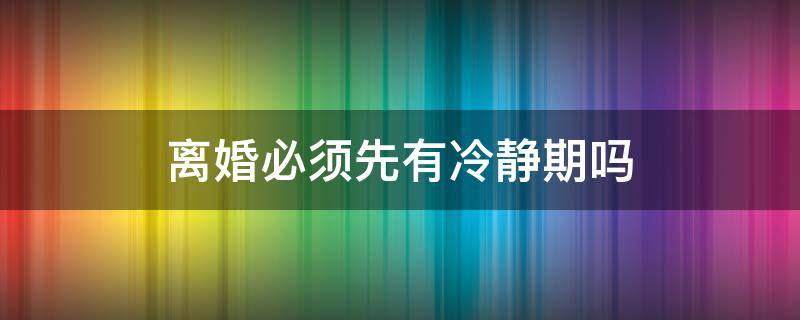 离婚必须先有冷静期吗 必须要离婚冷静期吗