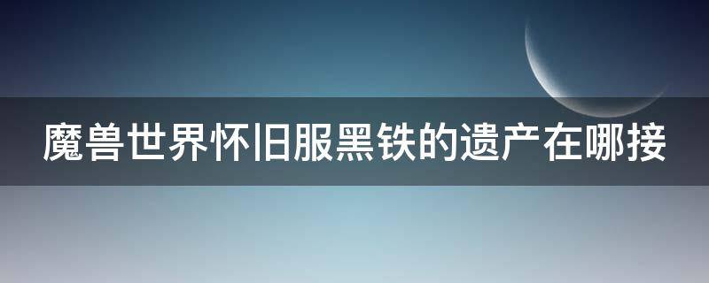 魔兽世界怀旧服黑铁的遗产在哪接 黑铁的遗产任务奖励