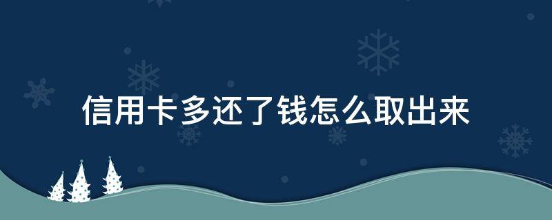 信用卡多还了钱怎么取出来 怎么把信用卡多还的钱取出来