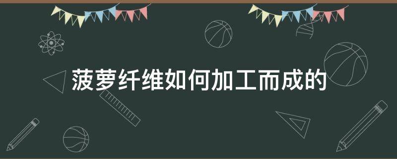 菠萝纤维如何加工而成的 菠萝纤维提取