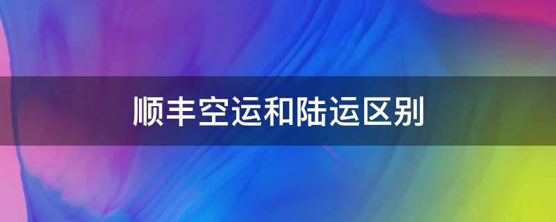 顺丰空运和陆运区别（顺丰空运和陆运区别价格）