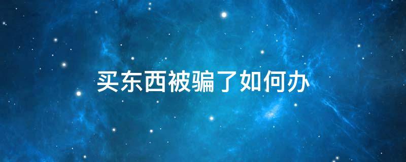 买东西被骗了如何办 买东西被骗了该怎么办