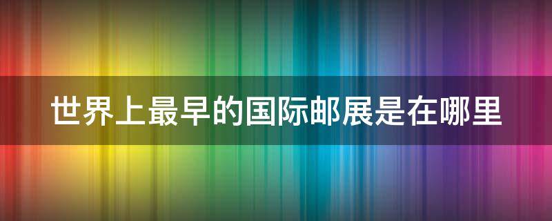 世界上最早的国际邮展是在哪里 世界上最早的国际邮展在什么地方举行?