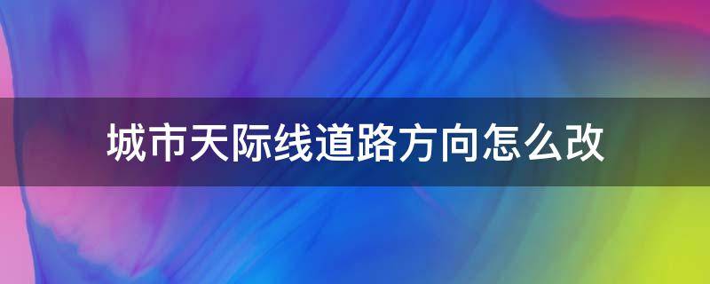 城市天际线道路方向怎么改（城市天际线怎么修改道路方向）