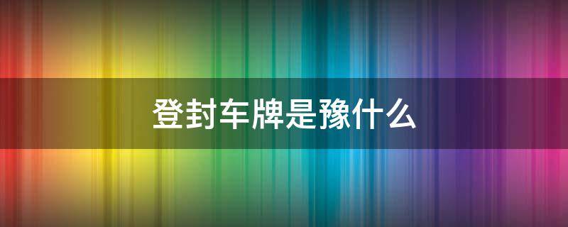 登封车牌是豫什么 登封的车牌号是豫什么