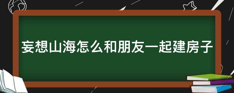 妄想山海怎么和朋友一起建房子 妄想山海怎么和好友一起建造家园