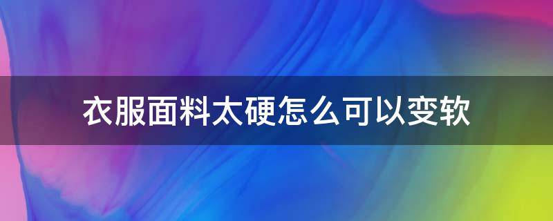 衣服面料太硬怎么可以变软（怎样能使硬面料的衣服变软）