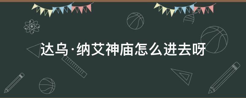 达乌·纳艾神庙怎么进去呀 达乌·纳艾神庙怎么过