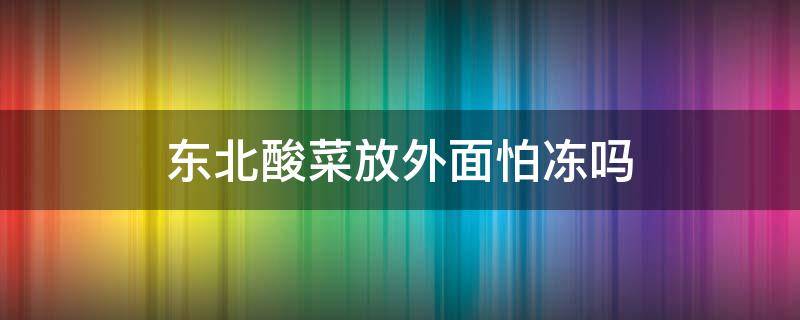 东北酸菜放外面怕冻吗（东北酸菜放外面不会冻）