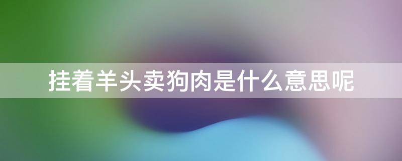 挂着羊头卖狗肉是什么意思呢 挂羊头卖狗肉什么意思啊