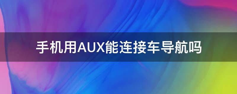 手机用AUX能连接车导航吗（aux可以接手机导航吗）