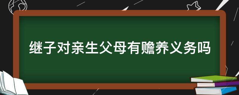 继子对亲生父母有赡养义务吗 继子女对生父母有赡养义务吗