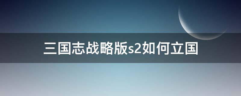 三国志战略版s2如何立国 三国志战略版如何准备s2