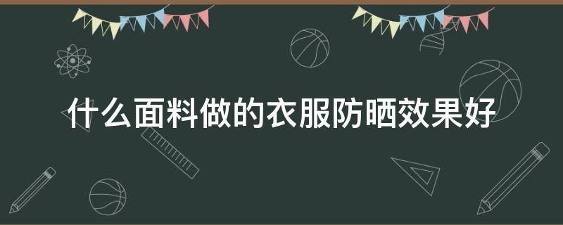 什么面料做的衣服防晒效果好 防晒服一般用什么面料做的