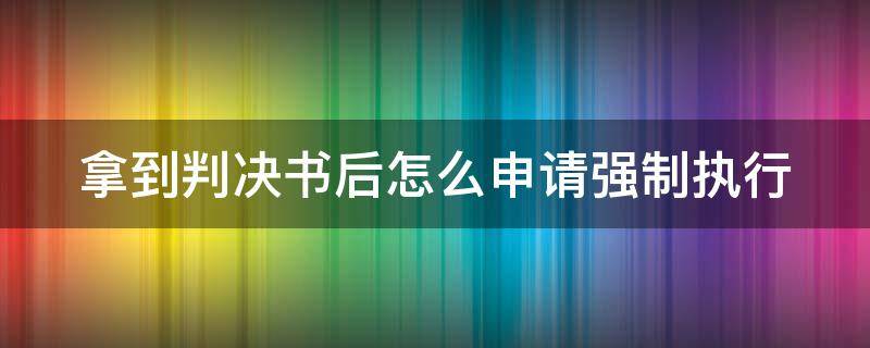 拿到判决书后怎么申请强制执行 拿到判决书后怎么申请强制执行呢