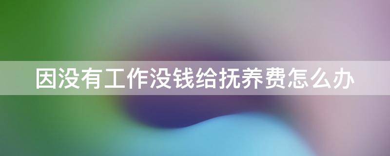 因没有工作没钱给抚养费怎么办 因没有工作没钱给抚养费怎么办理