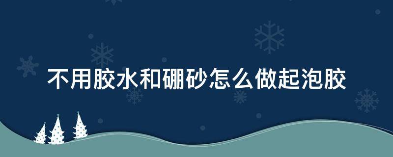 不用胶水和硼砂怎么做起泡胶 起泡胶不用硼砂水和胶水怎么做