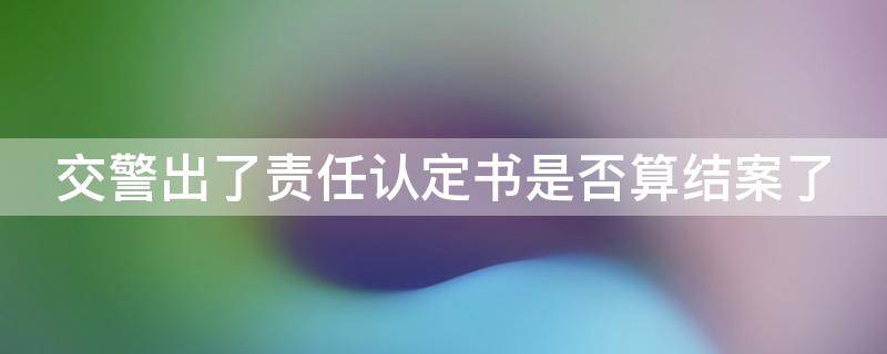 交警出了责任认定书是否算结案了（交警出了责任认定书算结案了吗）