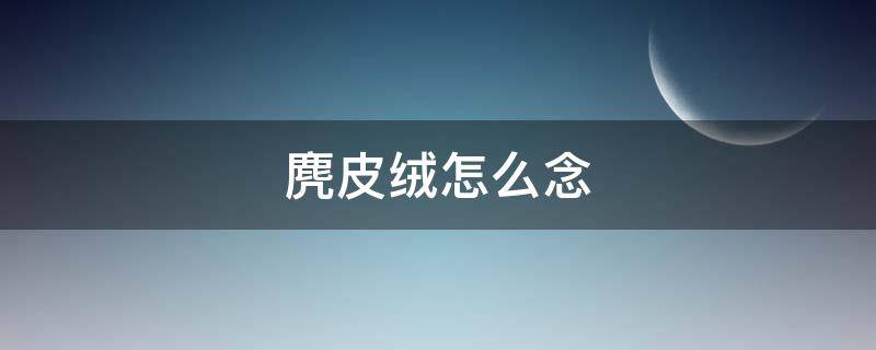 麂皮绒怎么念（麂绒怎么读音）