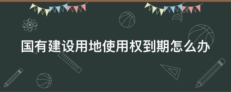 国有建设用地使用权到期怎么办 国有土地使用权出让是什么意思