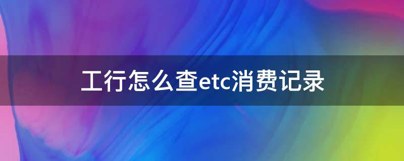 工行怎么查etc消费记录 工商银行绑定的etc怎么看消费明细