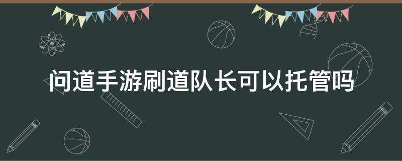 问道手游刷道队长可以托管吗 问道带队刷道能托管吗?