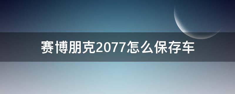 赛博朋克2077怎么保存车（赛博朋克2077如何存车）