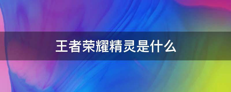 王者荣耀精灵是什么 王者荣耀里面的小精灵是干什么用的