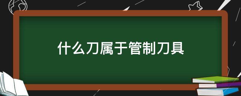 什么刀属于管制刀具（哪些刀具是管制刀）