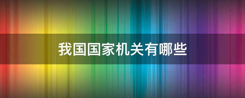 我国国家机关有哪些 我国国家机关有哪些主体