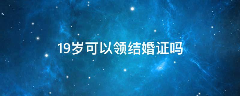 19岁可以领结婚证吗（少数民族19岁可以领结婚证吗）