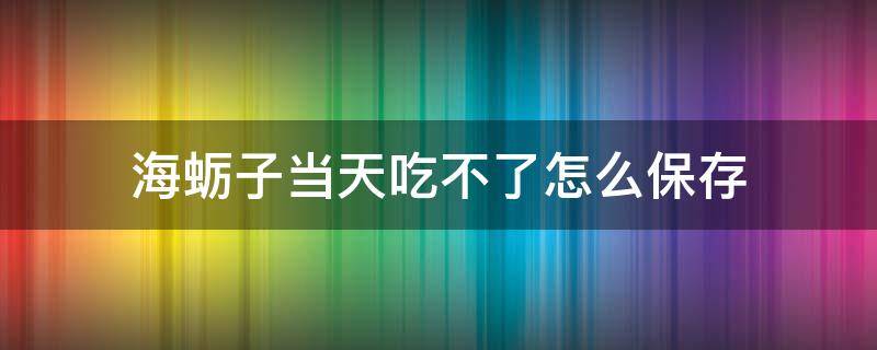 海蛎子当天吃不了怎么保存（海蛎吃不完怎么保存）