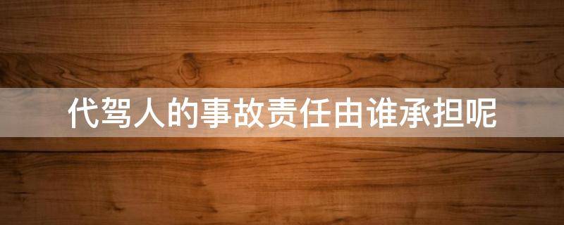 代驾人的事故责任由谁承担呢 代驾过程中出了事故谁的责任