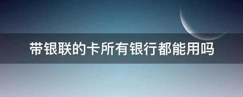 带银联的卡所有银行都能用吗 带银联的银行卡有哪些