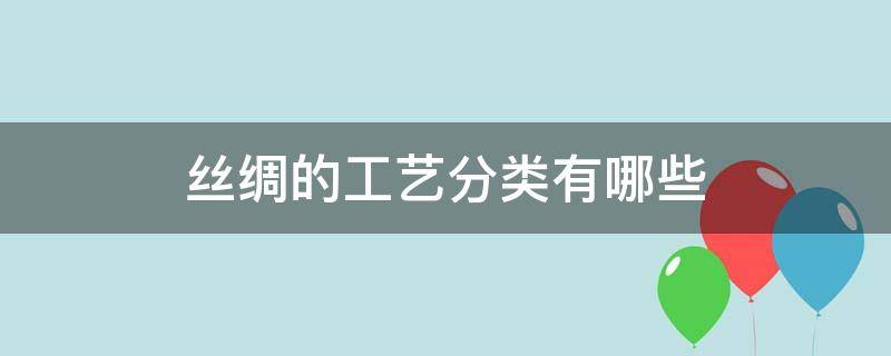 丝绸的工艺分类有哪些 丝绸工艺技术有哪些