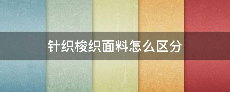 针织梭织面料怎么区分 梭织和针织面料是什么面料